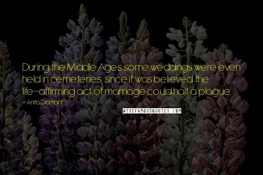 Anita Diamant Quotes: During the Middle Ages some weddings were even held in cemeteries, since it was believed the life-affirming act of marriage could halt a plague.