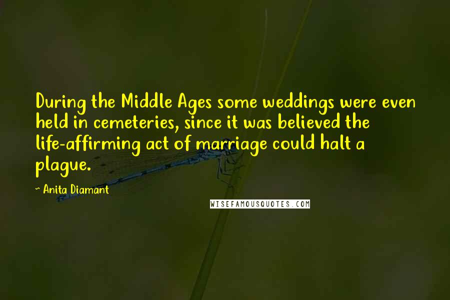 Anita Diamant Quotes: During the Middle Ages some weddings were even held in cemeteries, since it was believed the life-affirming act of marriage could halt a plague.