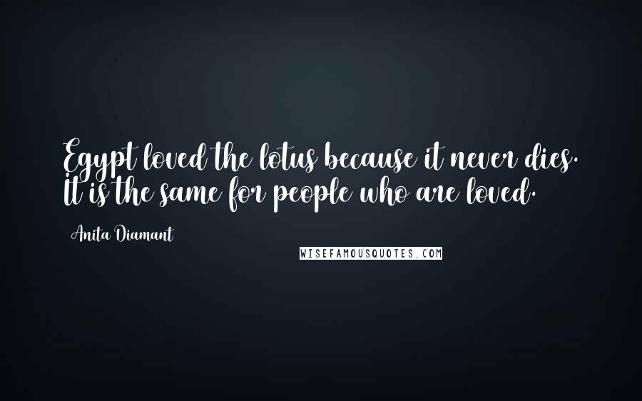 Anita Diamant Quotes: Egypt loved the lotus because it never dies. It is the same for people who are loved.