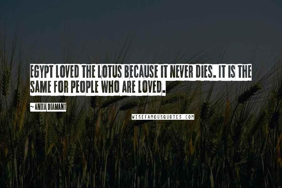 Anita Diamant Quotes: Egypt loved the lotus because it never dies. It is the same for people who are loved.