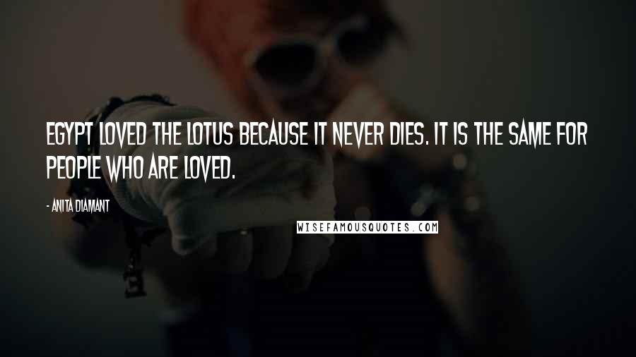 Anita Diamant Quotes: Egypt loved the lotus because it never dies. It is the same for people who are loved.