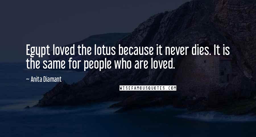 Anita Diamant Quotes: Egypt loved the lotus because it never dies. It is the same for people who are loved.