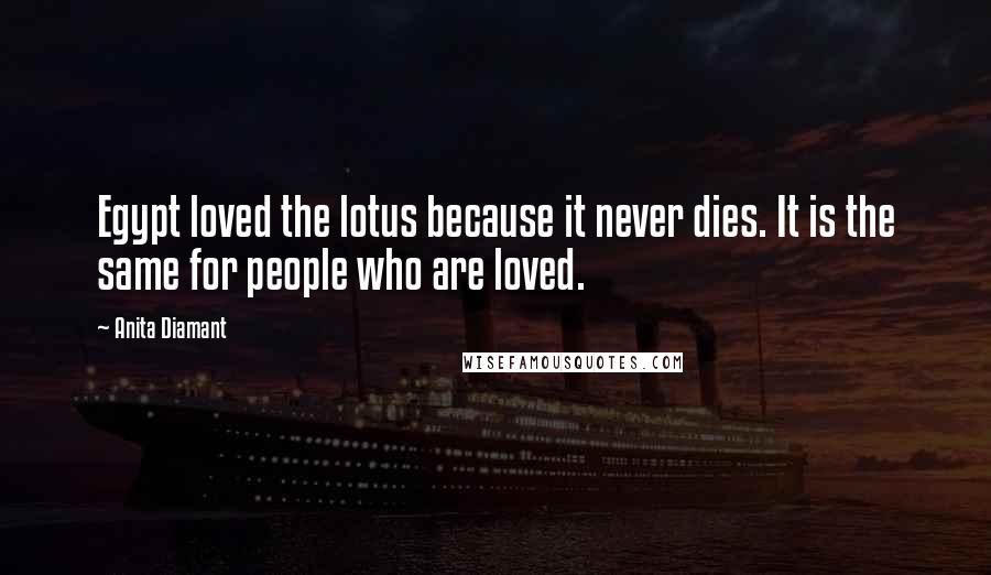 Anita Diamant Quotes: Egypt loved the lotus because it never dies. It is the same for people who are loved.