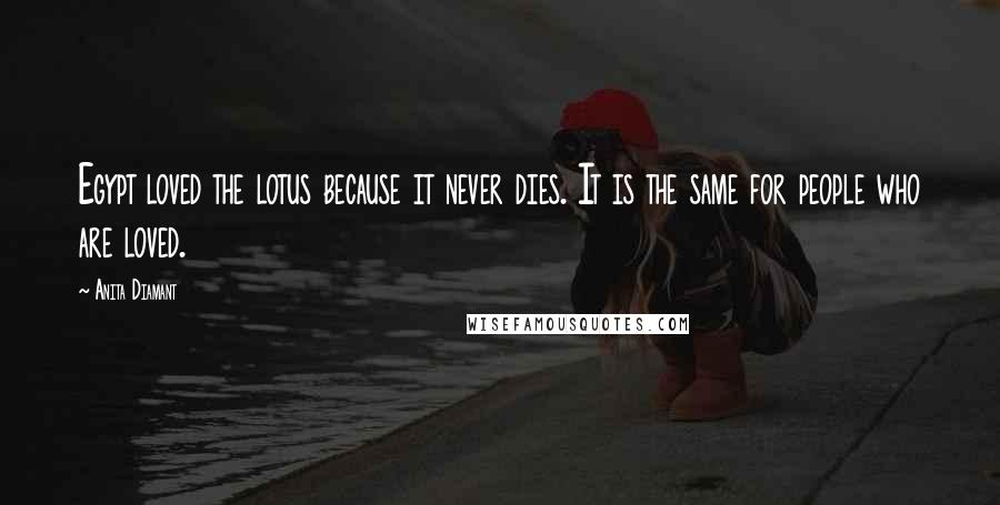 Anita Diamant Quotes: Egypt loved the lotus because it never dies. It is the same for people who are loved.