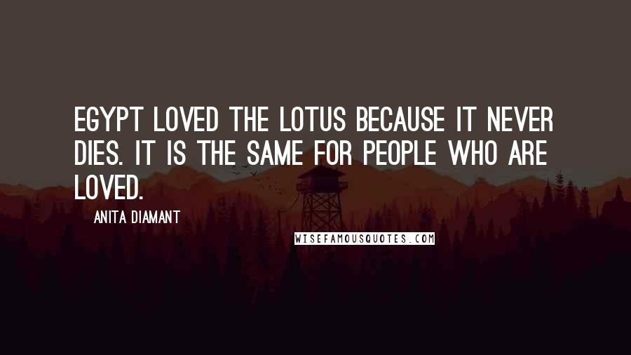 Anita Diamant Quotes: Egypt loved the lotus because it never dies. It is the same for people who are loved.