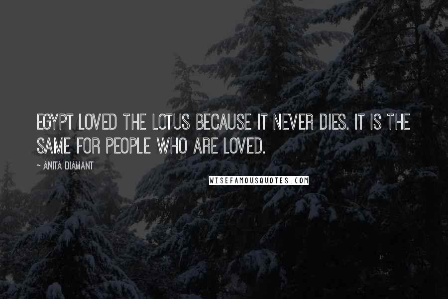Anita Diamant Quotes: Egypt loved the lotus because it never dies. It is the same for people who are loved.