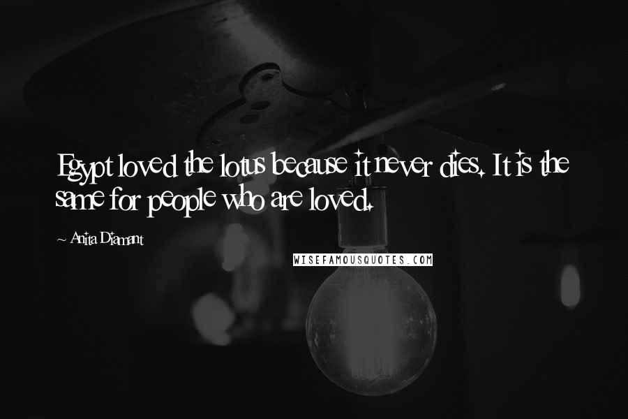 Anita Diamant Quotes: Egypt loved the lotus because it never dies. It is the same for people who are loved.