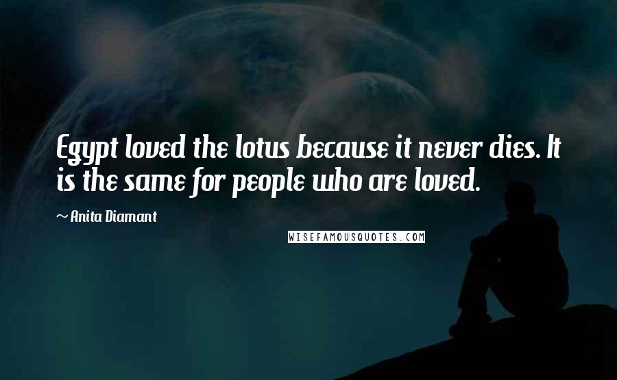 Anita Diamant Quotes: Egypt loved the lotus because it never dies. It is the same for people who are loved.