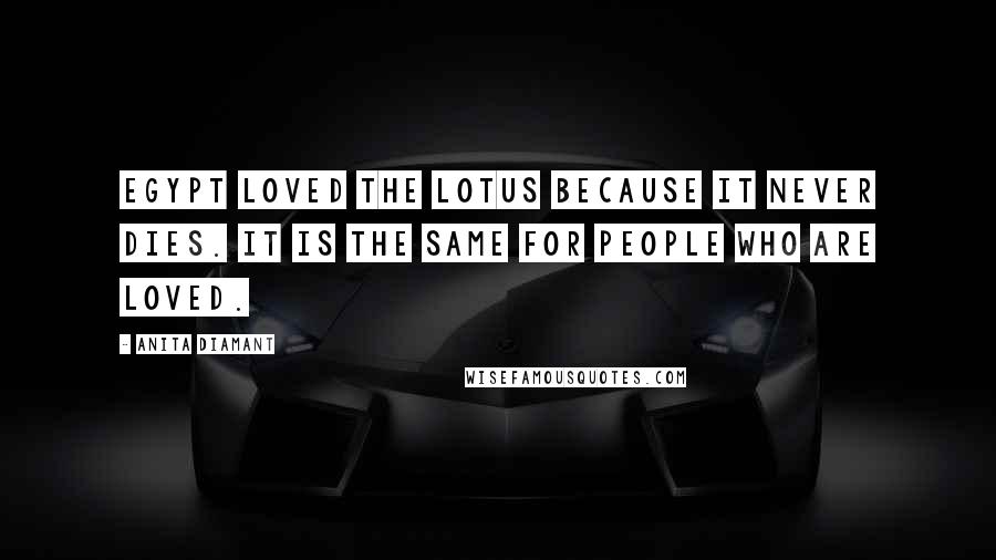 Anita Diamant Quotes: Egypt loved the lotus because it never dies. It is the same for people who are loved.