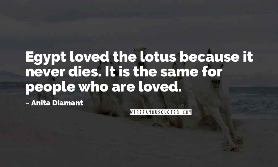 Anita Diamant Quotes: Egypt loved the lotus because it never dies. It is the same for people who are loved.