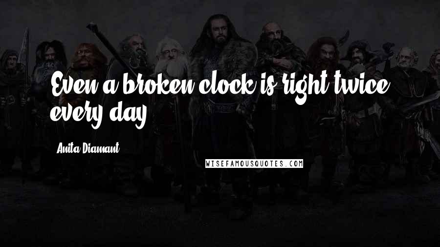 Anita Diamant Quotes: Even a broken clock is right twice every day.