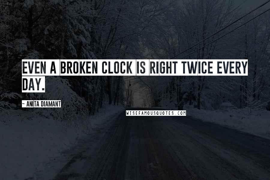 Anita Diamant Quotes: Even a broken clock is right twice every day.