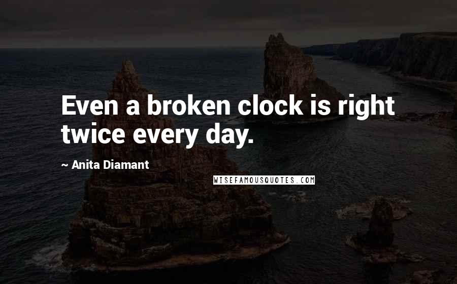 Anita Diamant Quotes: Even a broken clock is right twice every day.