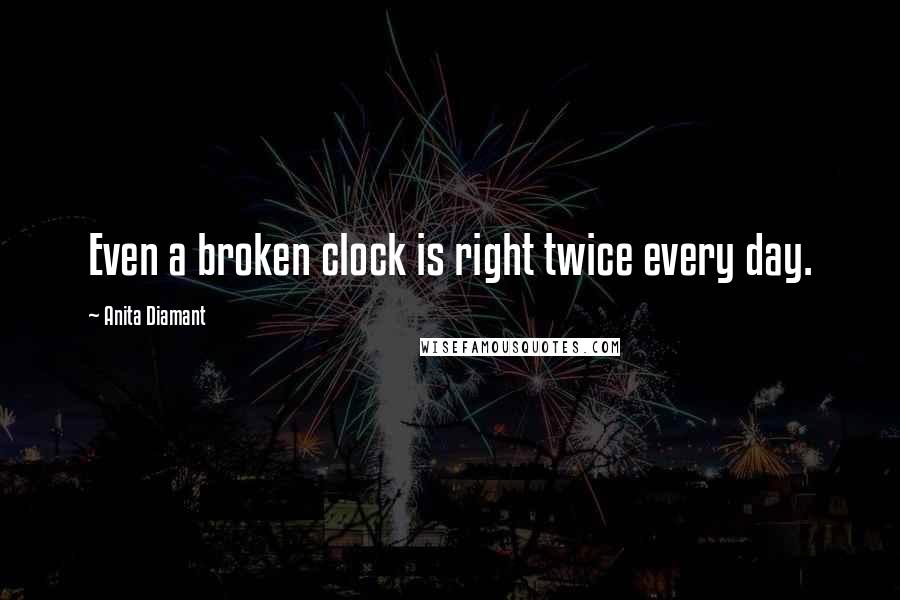 Anita Diamant Quotes: Even a broken clock is right twice every day.