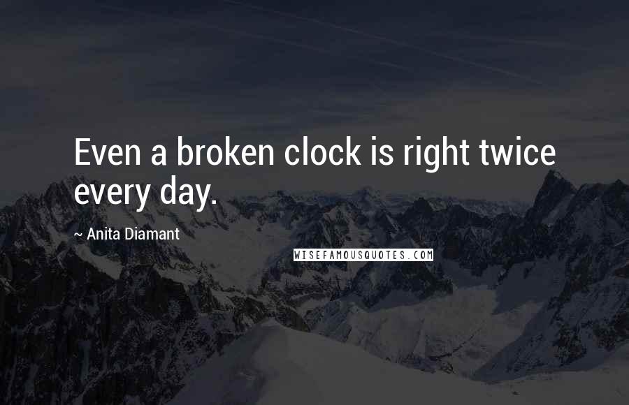 Anita Diamant Quotes: Even a broken clock is right twice every day.