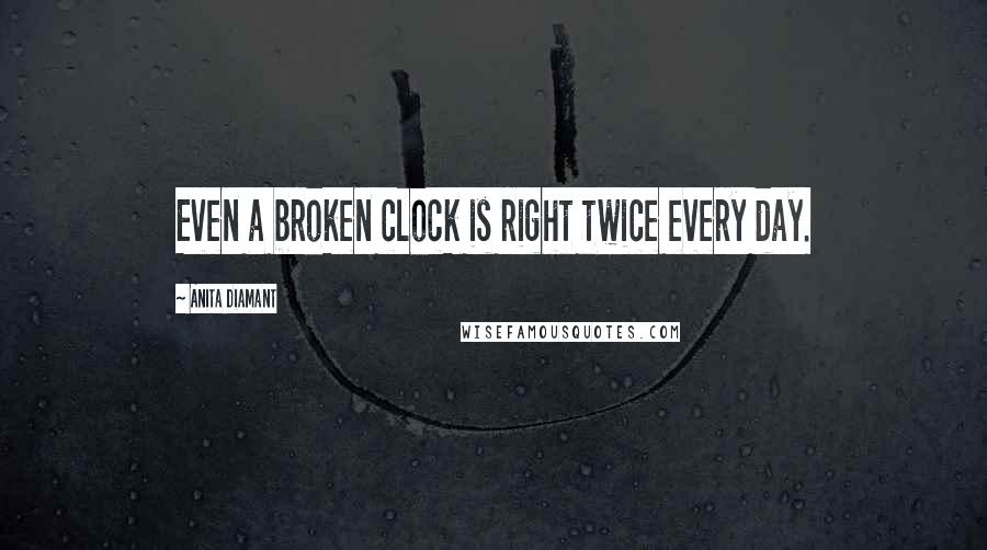 Anita Diamant Quotes: Even a broken clock is right twice every day.