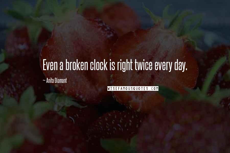 Anita Diamant Quotes: Even a broken clock is right twice every day.