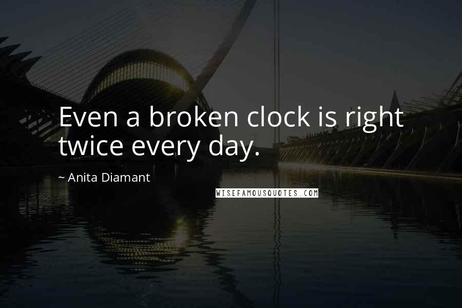 Anita Diamant Quotes: Even a broken clock is right twice every day.