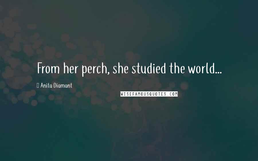 Anita Diamant Quotes: From her perch, she studied the world...