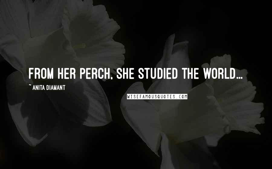 Anita Diamant Quotes: From her perch, she studied the world...