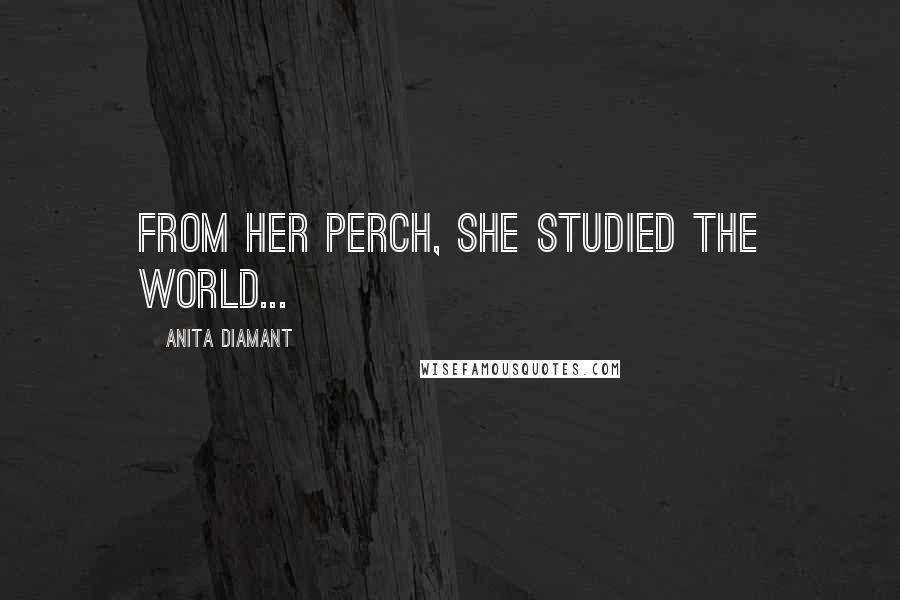 Anita Diamant Quotes: From her perch, she studied the world...