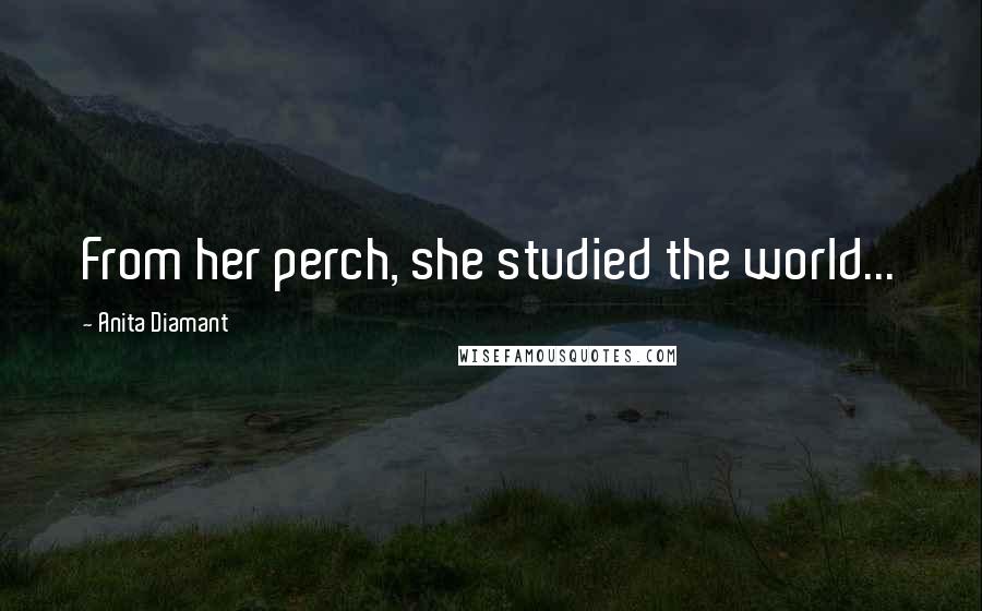 Anita Diamant Quotes: From her perch, she studied the world...