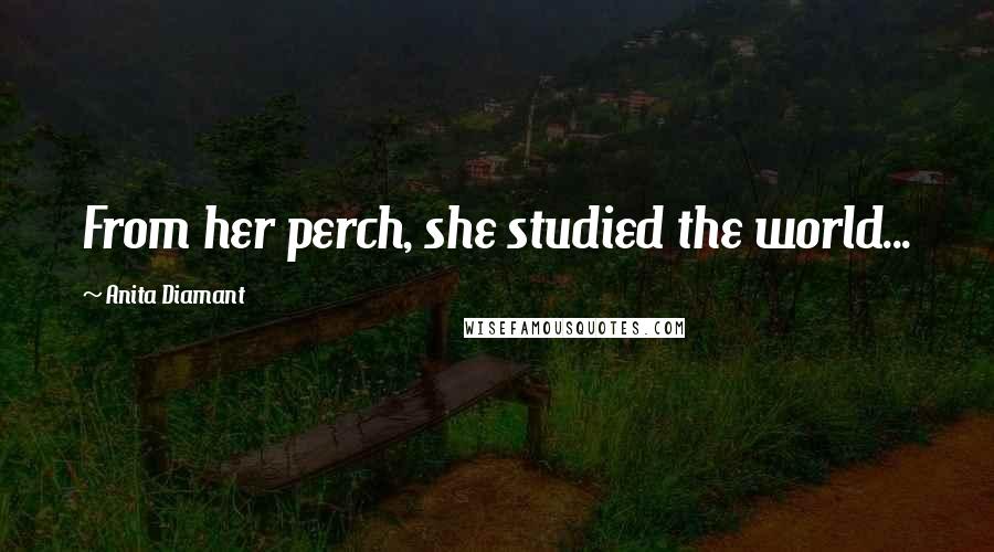 Anita Diamant Quotes: From her perch, she studied the world...