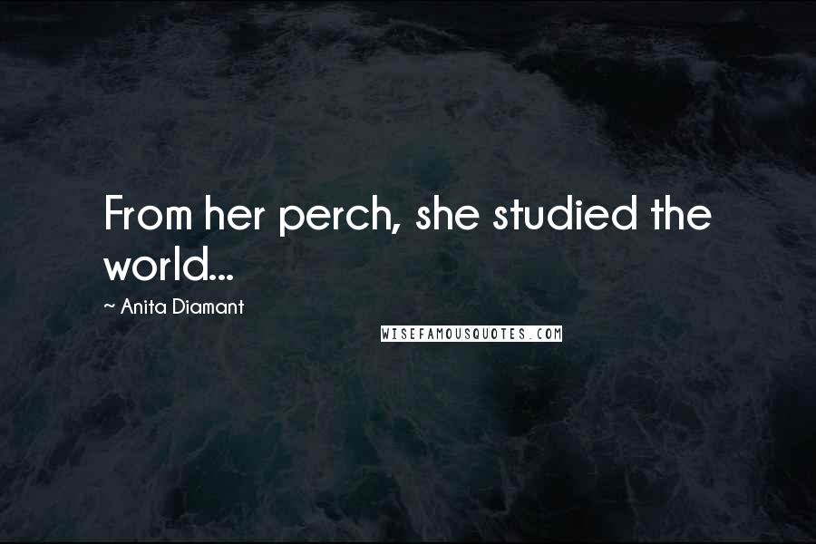 Anita Diamant Quotes: From her perch, she studied the world...