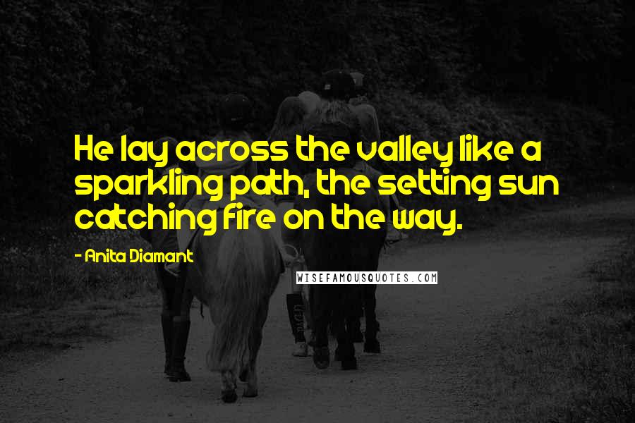 Anita Diamant Quotes: He lay across the valley like a sparkling path, the setting sun catching fire on the way.