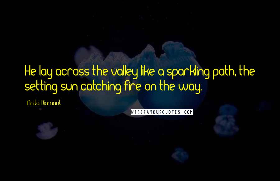 Anita Diamant Quotes: He lay across the valley like a sparkling path, the setting sun catching fire on the way.