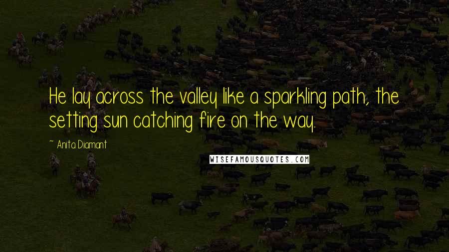 Anita Diamant Quotes: He lay across the valley like a sparkling path, the setting sun catching fire on the way.