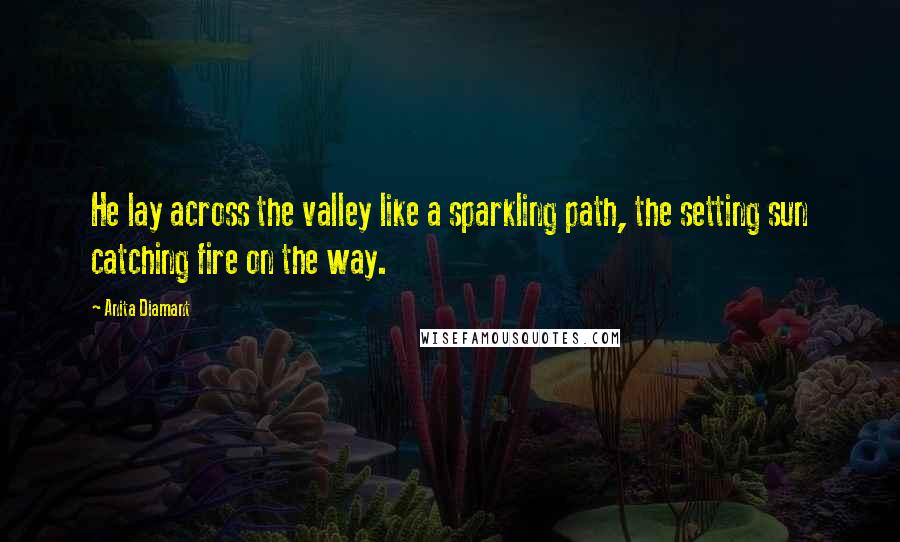 Anita Diamant Quotes: He lay across the valley like a sparkling path, the setting sun catching fire on the way.