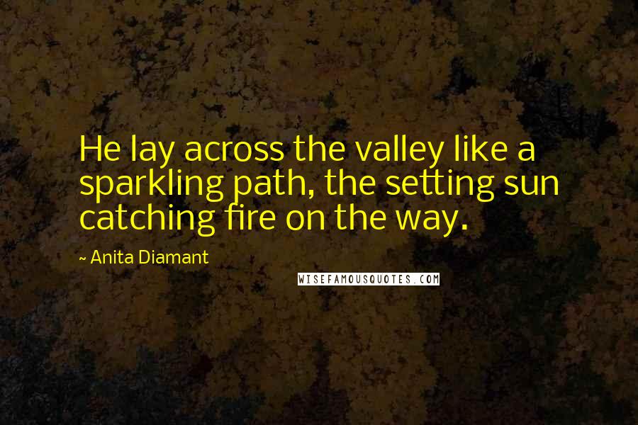 Anita Diamant Quotes: He lay across the valley like a sparkling path, the setting sun catching fire on the way.