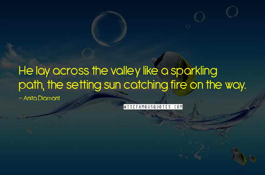 Anita Diamant Quotes: He lay across the valley like a sparkling path, the setting sun catching fire on the way.