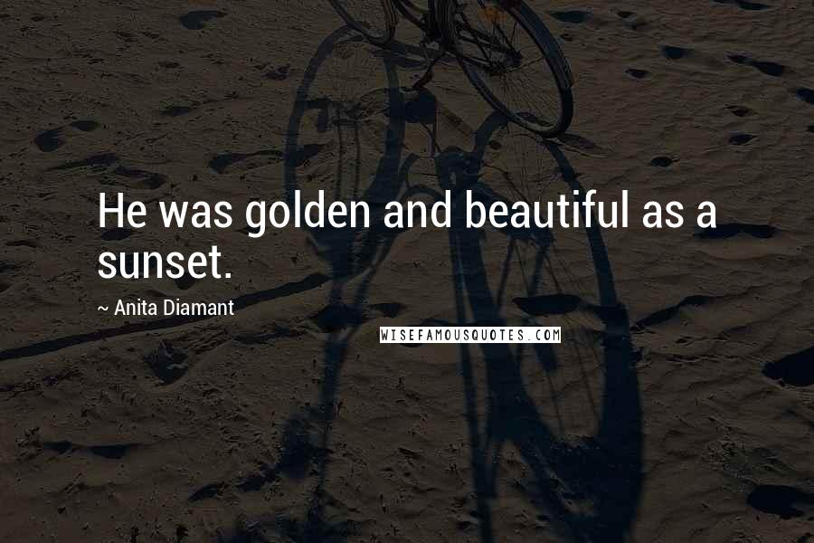 Anita Diamant Quotes: He was golden and beautiful as a sunset.