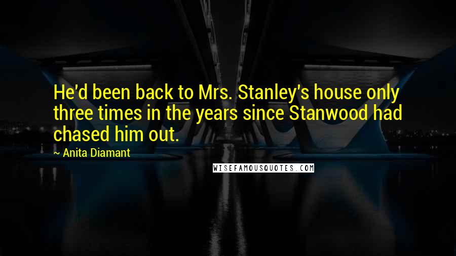 Anita Diamant Quotes: He'd been back to Mrs. Stanley's house only three times in the years since Stanwood had chased him out.