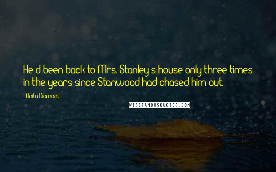 Anita Diamant Quotes: He'd been back to Mrs. Stanley's house only three times in the years since Stanwood had chased him out.