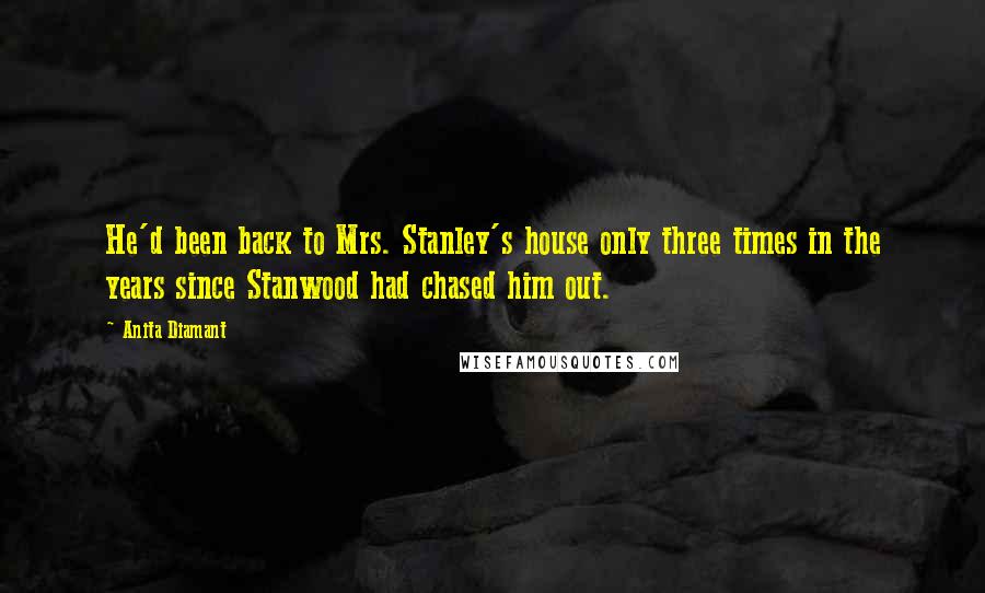 Anita Diamant Quotes: He'd been back to Mrs. Stanley's house only three times in the years since Stanwood had chased him out.