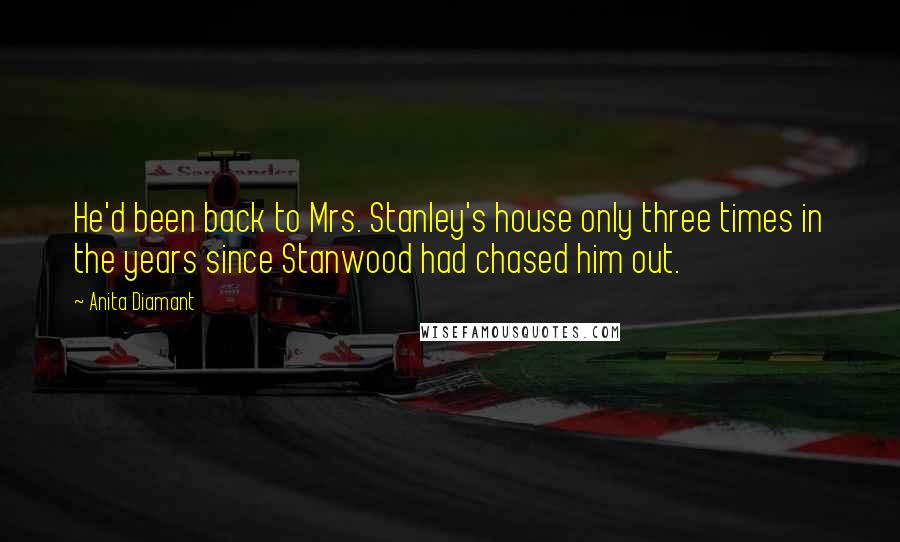 Anita Diamant Quotes: He'd been back to Mrs. Stanley's house only three times in the years since Stanwood had chased him out.