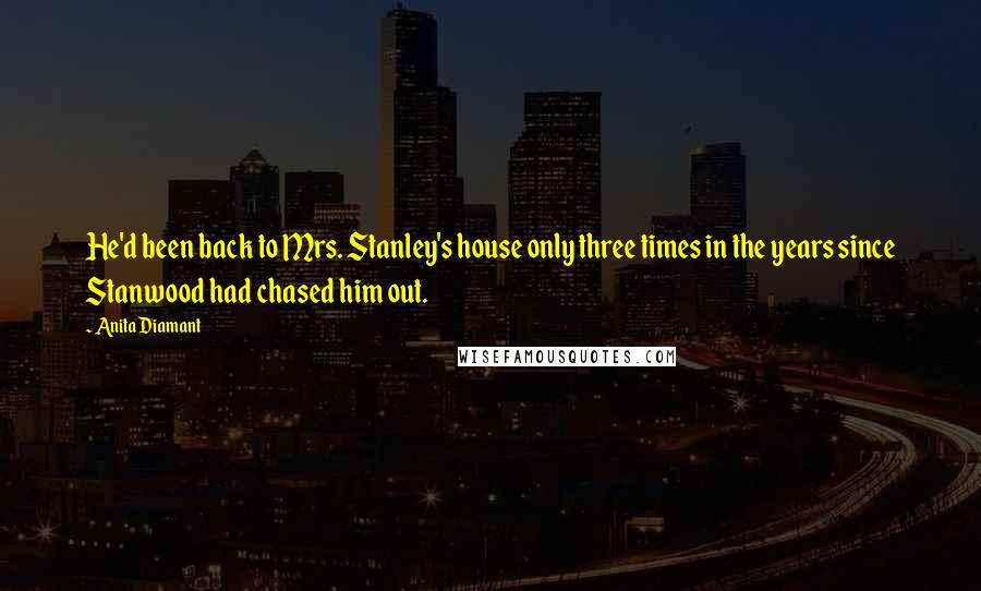 Anita Diamant Quotes: He'd been back to Mrs. Stanley's house only three times in the years since Stanwood had chased him out.