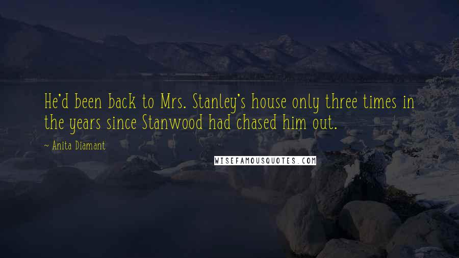 Anita Diamant Quotes: He'd been back to Mrs. Stanley's house only three times in the years since Stanwood had chased him out.