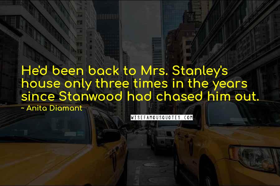 Anita Diamant Quotes: He'd been back to Mrs. Stanley's house only three times in the years since Stanwood had chased him out.