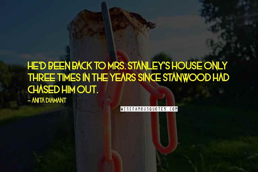 Anita Diamant Quotes: He'd been back to Mrs. Stanley's house only three times in the years since Stanwood had chased him out.