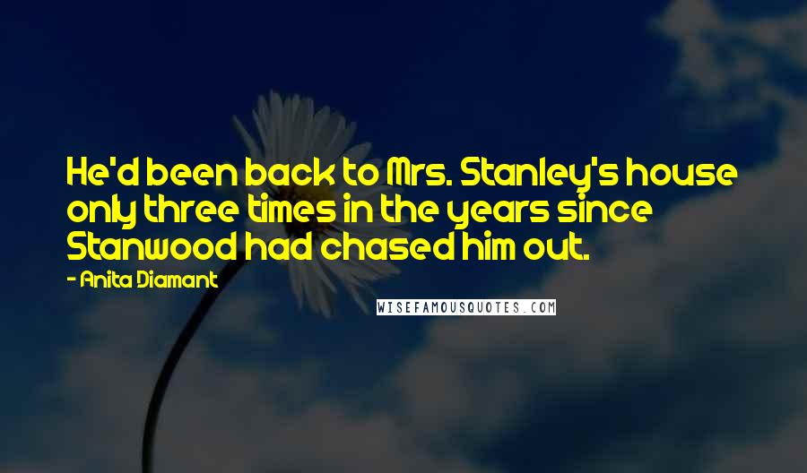 Anita Diamant Quotes: He'd been back to Mrs. Stanley's house only three times in the years since Stanwood had chased him out.