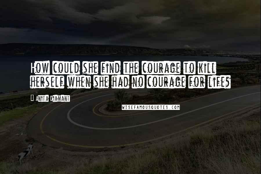 Anita Diamant Quotes: How could she find the courage to kill herself when she had no courage for life?