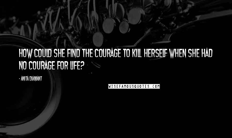 Anita Diamant Quotes: How could she find the courage to kill herself when she had no courage for life?