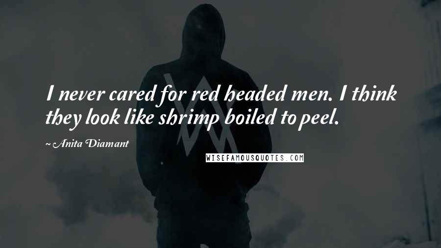 Anita Diamant Quotes: I never cared for red headed men. I think they look like shrimp boiled to peel.