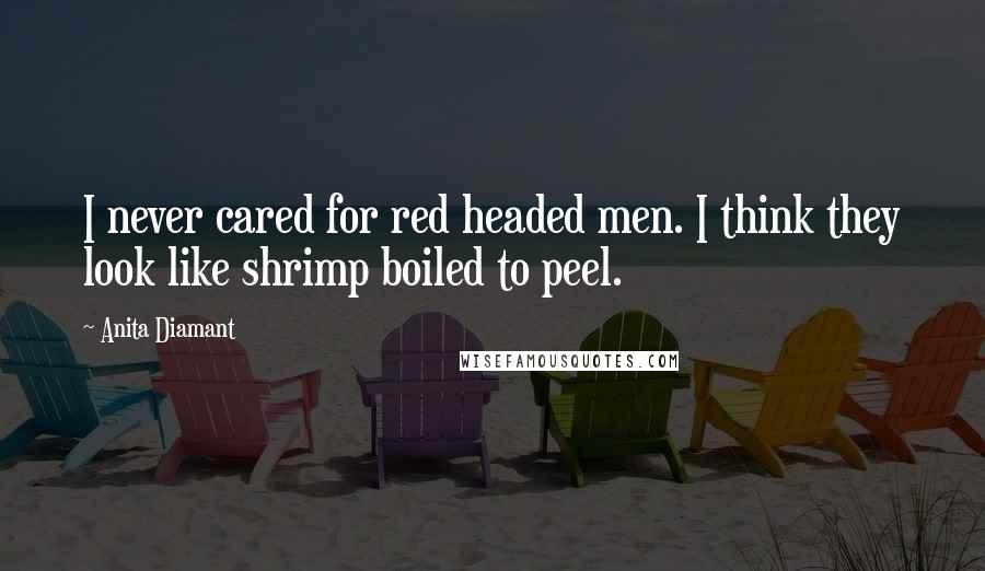 Anita Diamant Quotes: I never cared for red headed men. I think they look like shrimp boiled to peel.