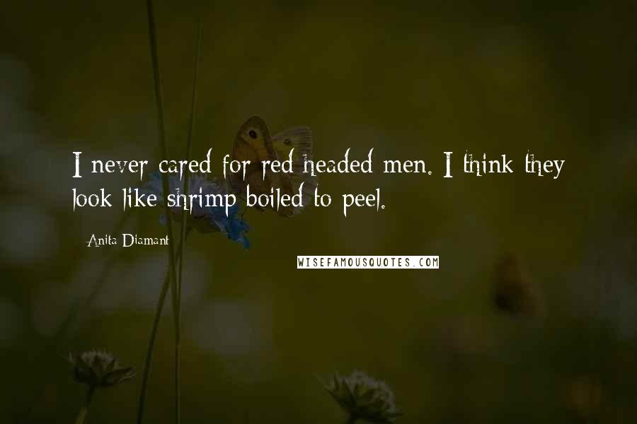 Anita Diamant Quotes: I never cared for red headed men. I think they look like shrimp boiled to peel.