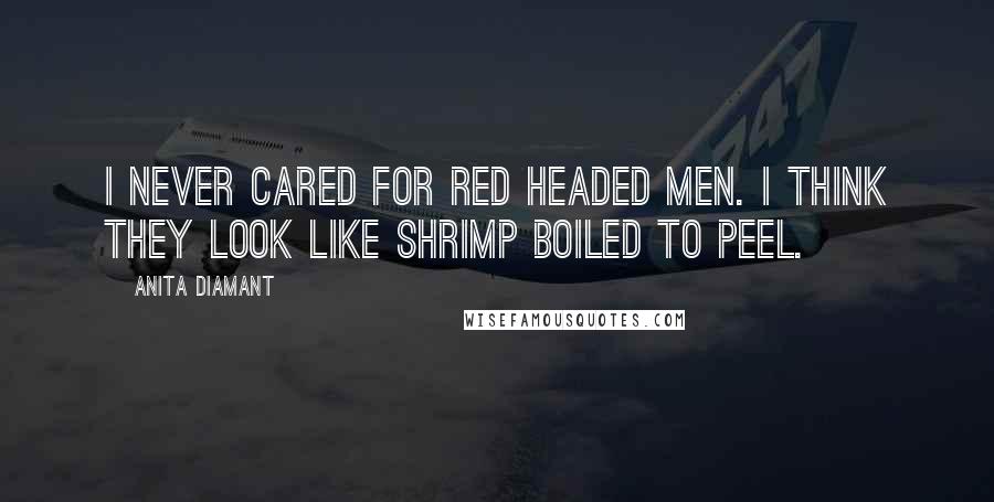 Anita Diamant Quotes: I never cared for red headed men. I think they look like shrimp boiled to peel.